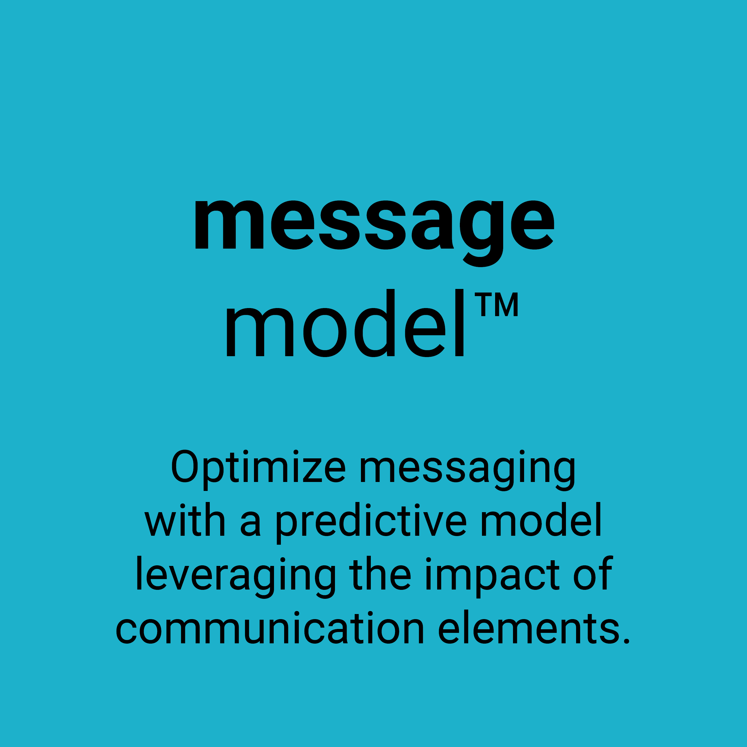 Message Model TM. Optimize messaging with a predictive model leveraging the impact of communication elements.