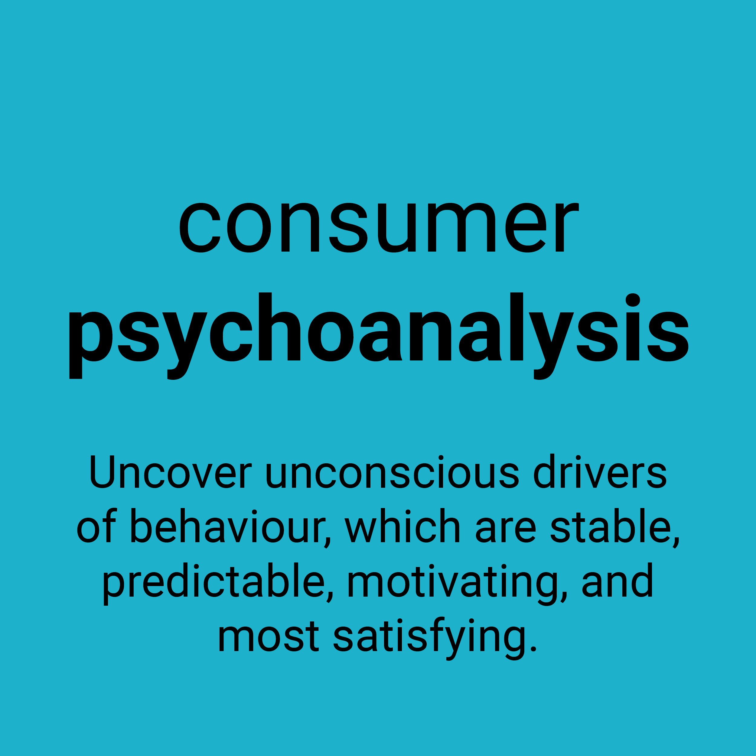 Consumer psychoanalysis. Uncover unconscious drivers of behaviour, which are stable, predictable, motivating, and most satisfying.