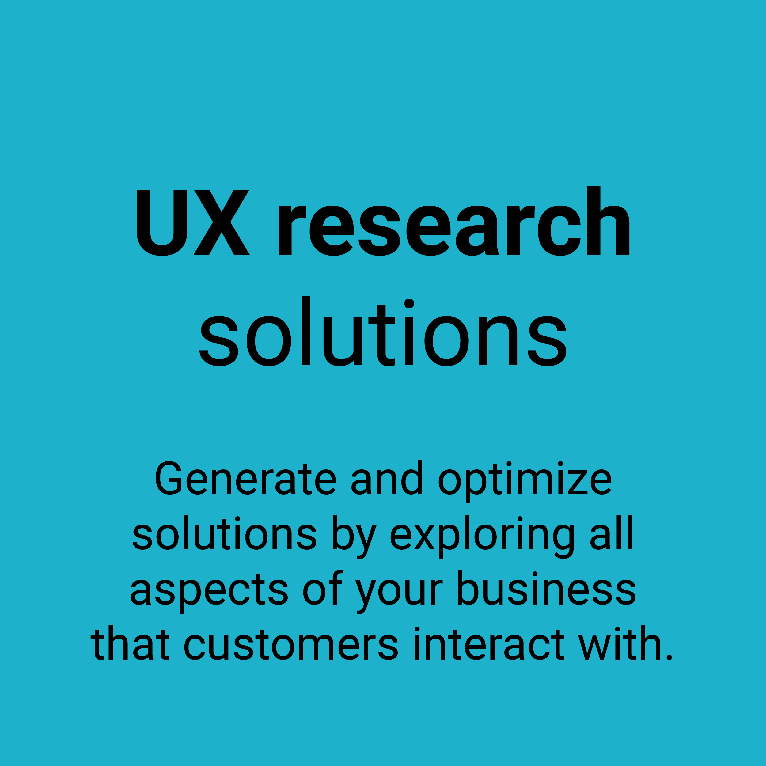 UX research solutions. Generate and optimize solutions by exploring all aspects of your business that customers interact with.